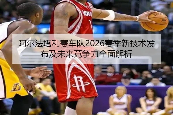 阿尔法塔利赛车队2026赛季新技术发布及未来竞争力全面解析