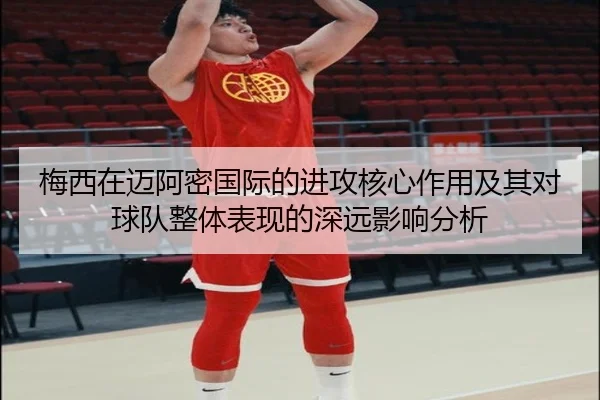 梅西在迈阿密国际的进攻核心作用及其对球队整体表现的深远影响分析